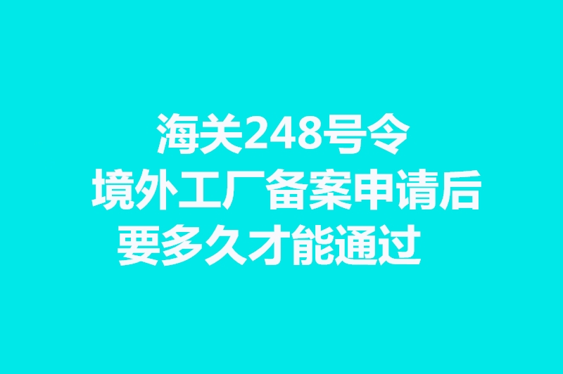 1664270180900175.jpg 海关248号令境外工厂备案申请后要多久才能通过.jpg