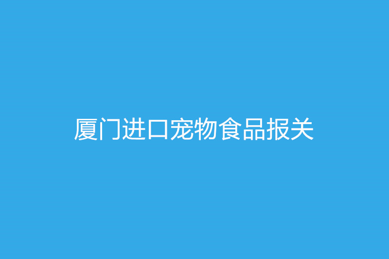 厦门进口宠物食品报关需要提供什么资质以及资料.jpg